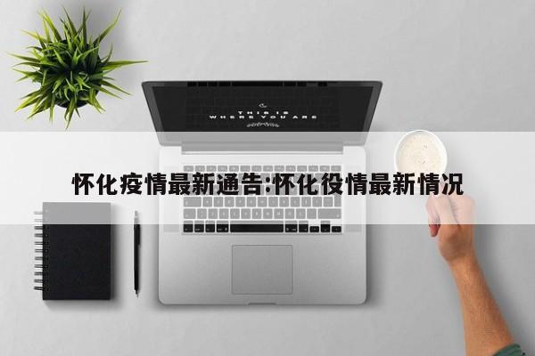 怀化疫情最新通告:怀化役情最新情况
