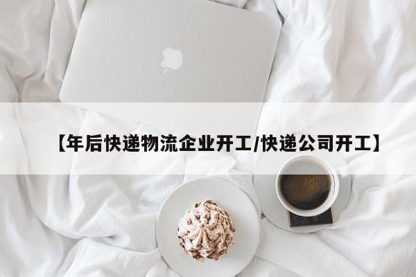【年后快递物流企业开工/快递公司开工】