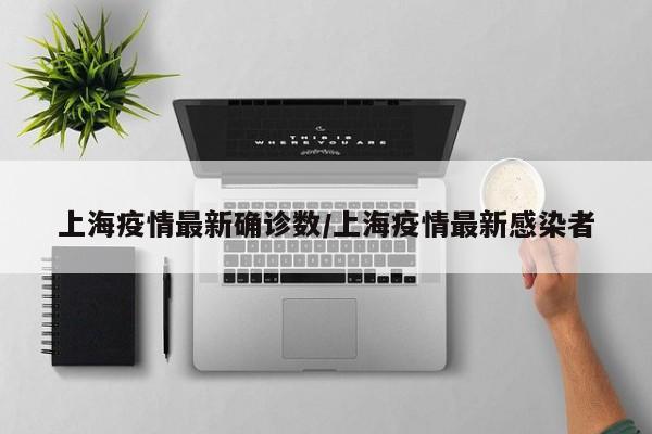 上海疫情最新确诊数/上海疫情最新感染者