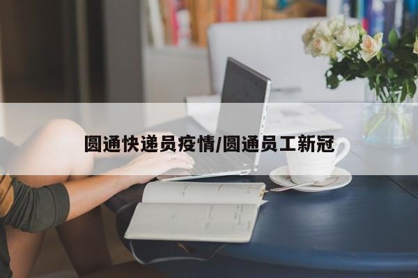 圆通快递员疫情/圆通员工新冠