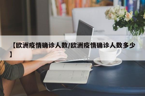【欧洲疫情确诊人数/欧洲疫情确诊人数多少】