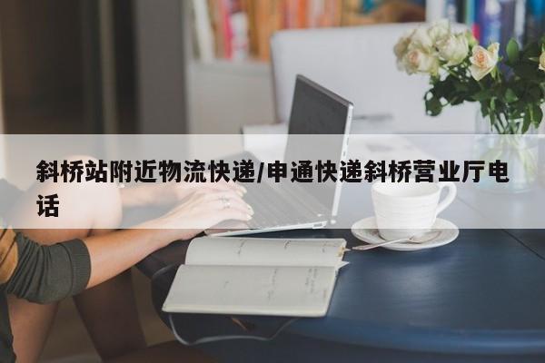 斜桥站附近物流快递/申通快递斜桥营业厅电话