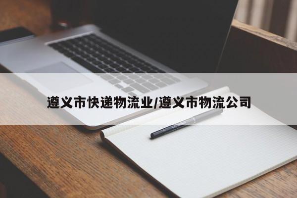 遵义市快递物流业/遵义市物流公司