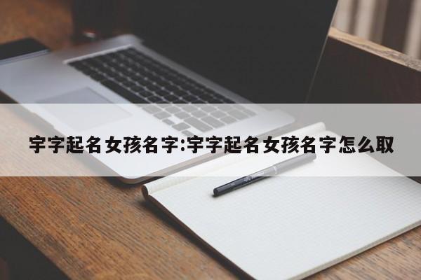 宇字起名女孩名字:宇字起名女孩名字怎么取
