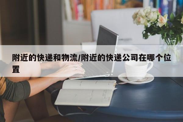 附近的快递和物流/附近的快递公司在哪个位置