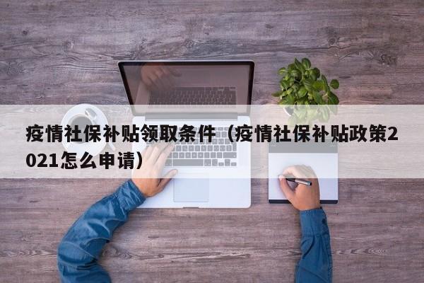 疫情社保补贴领取条件(疫情社保补贴政策2021怎么申请)