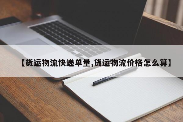 【货运物流快递单量,货运物流价格怎么算】