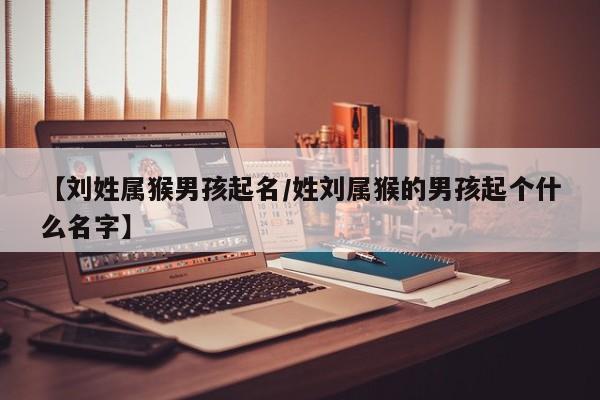 【刘姓属猴男孩起名/姓刘属猴的男孩起个什么名字】