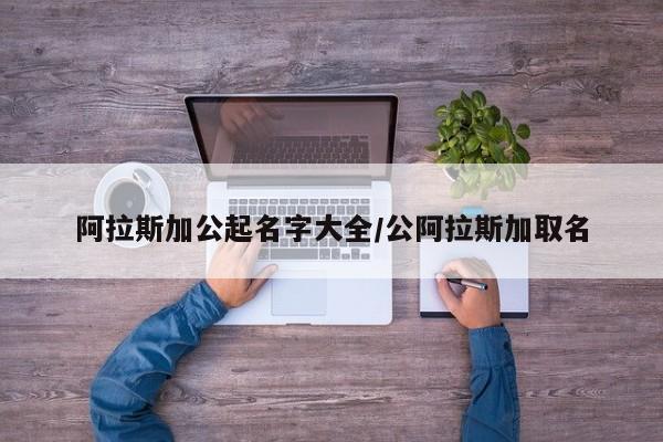 阿拉斯加公起名字大全/公阿拉斯加取名