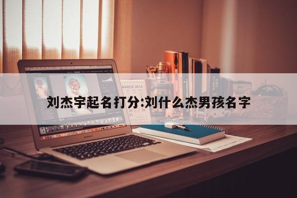 刘杰宇起名打分:刘什么杰男孩名字