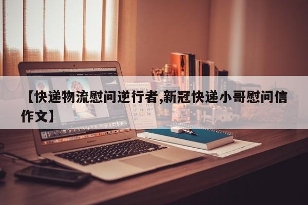 【快递物流慰问逆行者,新冠快递小哥慰问信作文】