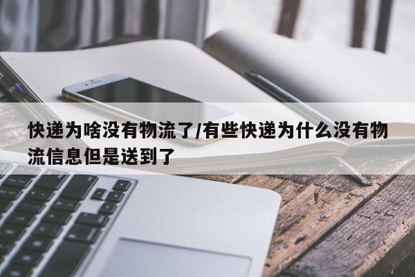 快递为啥没有物流了/有些快递为什么没有物流信息但是送到了